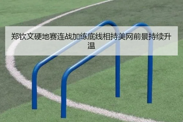 郑钦文硬地赛连战加练底线相持美网前景持续升温