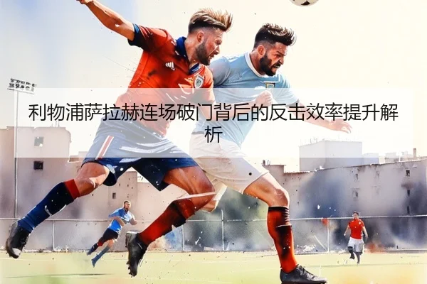 利物浦萨拉赫连场破门背后的反击效率提升解析
